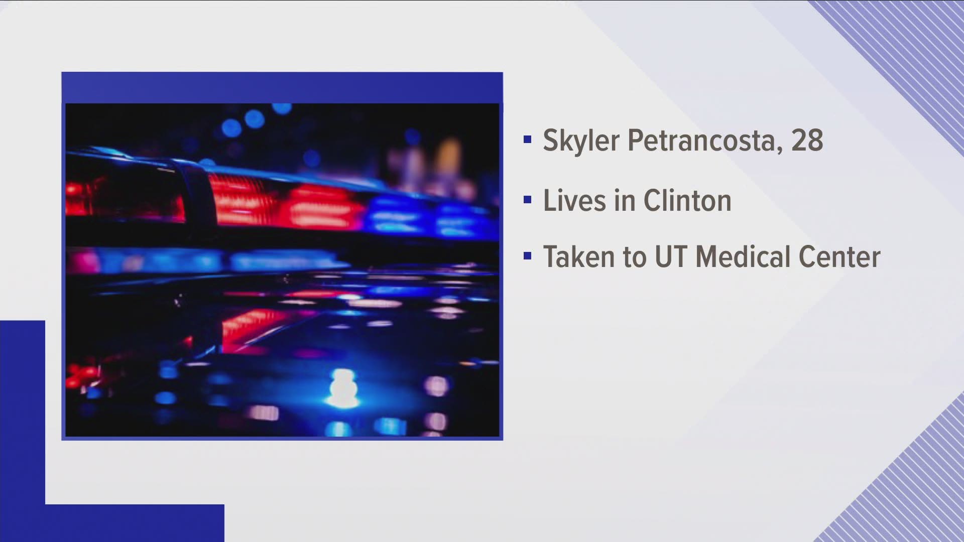 Investigators say it was Skyler Petrancosta who lives in Clinton. Petrancosta was taken to UT Medical Center.